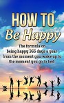 How to be Happy: The Formula on Being Happy 365 Days a Year from the Moment You Wake Up to The Moment You Go to Bed (Happiness, Life fullfilment) - Edmund Howard