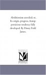 Abolitionism unveiled; or, Its origin, progress, & pernicious tendency fully developed. By Henry Field James. - Michigan Historical Reprint Series