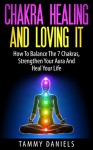 Chakra Healing And Loving It: How To Balance The 7 Chakras, Strengthen Your Aura And Heal Your Life (Chakra Balancing, Serenity, Meditation Techniques, Spirituality, Natural Healing) - Tammy Daniels