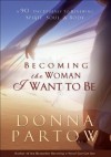 Becoming the Woman I Want to Be: A 90-Day Journey to Renewing Spirit, Soul & Body - Donna Partow