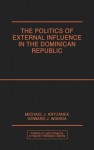 The Politics of External Influence in the Dominican Republic - Michael J. Kryzanek, Howard J. Wiarda