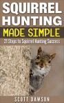 Squirrel Hunting Made Simple: 21 Steps to Squirrel Hunting Success - Scott Dawson