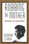 Robbing The Mother: Women in Faulkner - Deborah Clarke