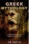 Greek Mythology: A Complete Guide To Greek Mythology (Greek and Roman, History, Ancient Greece, Ancient Myths, Greek gods, Greek myths, Greek heroes) - Dr Smith