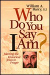 Who Do You Say I Am?: Meeting the Historical Jesus in Prayer - William A. Barry