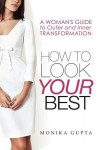 How to Look Your Best: A Woman's Guide to Outer and Inner Transformation - Monika Gupta, Anna Scetinina