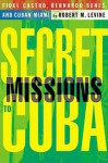 Secret Missions To Cuba: Fidel Castro, Bernardo Benes, And Cuban Miami - Robert M. Levine