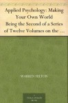 Applied Psychology: Making Your Own World Being the Second of a Series of Twelve Volumes on the Applications of Psychology to the Problems of Personal and Business Efficiency - Warren Hilton