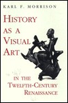 History as a Visual Art in the Twelfth-Century Renaissance - Karl Frederick Morrison