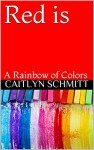 Red is: A Rainbow of Colors - Caitlyn Schmitt