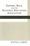 Gender, Race and the National Education Association: Professionalism and Its Limitations - Wayne J. Urban