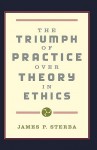 The Triumph Of Practice Over Theory In Ethics - James P. Sterba