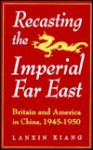 Recasting The Imperial Far East: Britain And America In China, 1945 1950 (Studies In Modern China) - Lanxin Xiang