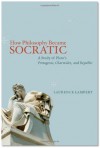 How Philosophy Became Socratic: A Study of Plato's "Protagoras," "Charmides," and "Republic" - Laurence Lampert