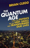 The Quantum Age: How the Physics of the Very Small has Transformed Our Lives - Brian Clegg