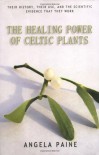 The Healing Power of Celtic Plants: Their History, Their Use, and the Scientific Evidence That They Work - Angela Paine