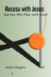 Recess with Jesus: Games We Play with God - Aidan Rogers