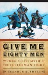 Give Me Eighty Men: Women and the Myth of the Fetterman Fight - Shannon D. Smith