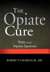 The Opiate Cure: Pain and the Bipolar Spectrum - Robert T. Cochran Jr.