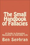The Small Handbook of Fallacies: A Guide to Exposing Nonsense in Everyday Life - Ben Sephran