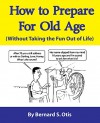 How To Prepare for Old Age: Without Taking the Fun Out of Life - Bernard Otis