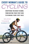 Every Woman's Guide to Cycling: Everything You Need to Know, From Buying Your First Bike toWinning Your First Race - Selene Yeager