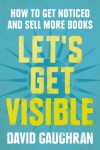 Let's Get Visible: How To Get Noticed And Sell More Books (Let's Get Publishing) - David Gaughran