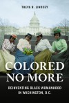 Colored No More: Reinventing Black Womanhood in Washington, D.C. (Women in American History) - Treva B. Lindsey