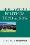 Hollywood Politicos, Then and Now: Who They Are, What They Want, Why It Matters - Greg R. Rabidoux