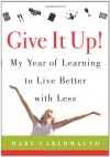 Give It Up!: My Year of Learning to Live Better with Less - Mary Carlomagno