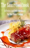 The Sauce Cookbook:  30 Perfect And Delicious Sauces For Your Home Cooking - Jonas Wilkinson