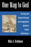 One Way to God: Christian Philosophy and Presuppositional Apologetics Examine World Religions - Mike A. Robinson