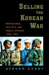 Selling the Korean War: Propaganda, Politics, and Public Opinion in the United States, 1950-1953 - Steven Casey