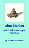 Altar Making: An Active Meditation for Healing Your Heart and for Deepening Spiritual Meaning in Your Life - William Wittmann, Joelle Everett, Morris Rones, Alexandra Gayek, Kimbery Gallagher, Char Sundust
