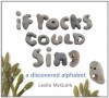 If Rocks Could Sing: A Discovered Alphabet - Leslie McGuirk