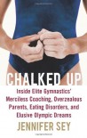 Chalked Up: Inside Elite Gymnastics' Merciless Coaching, Overzealous Parents, Eating Disorders, and Elusive Olympic Dreams - Jennifer Sey