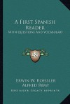 A First Spanish Reader: With Questions and Vocabulary - Erwin W. Roessler, Alfred Remy, Clarence Rowe