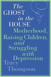 The Ghost in the House: Motherhood, Raising Children, and Struggling with Depression - Tracy Thompson