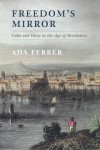 Freedom's Mirror: Cuba and Haiti in the Age of Revolution - Ada Ferrer