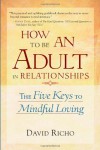 How to Be an Adult in Relationships: The Five Keys to Mindful Loving - David Richo