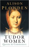 Tudor Women: Queens & Commoners - Alison Plowden