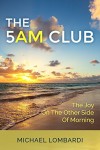 The 5 AM Club: The Joy On The Other Side Of Morning (Morning Rituals, Productivity, Time Management, Spirituality) - Michael Lombardi