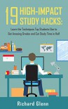 19 High-Impact Study Hacks: Learn the Techniques Top Students Use To Get Amazing Grades & Cut Study Time in Half - Richard Glenn