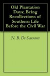 Old Plantation Days; Being Recollections of Southern Life Before the Civil War - N.B. De Saussure