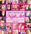 Spectacular Nail Art: A Step-by-Step Guide to 35 Gorgeous Designs - Larit Levy