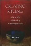 Creating Rituals: A New Way of Healing for Everyday Life - Jim Clarke
