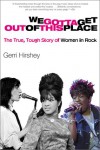 We Gotta Get Out of This Place: The True, Tough Story of Women in Rock - Gerri Hirshey