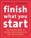 Finish What You Start: 10 Surefire Ways to Deliver Your Projects On Time and On Budget - Michael J. Cunningham