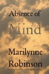 Absence of Mind: The Dispelling of Inwardness from the Modern Myth of the Self - Marilynne Robinson