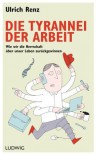 Die Tyrannei der Arbeit: Wie wir die Herrschaft über unser Leben zurückgewinnen (German Edition) - Ulrich Renz